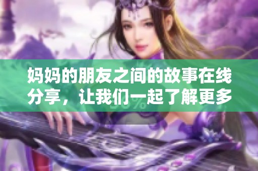 妈妈的朋友之间的故事在线分享，让我们一起了解更多他们的经历和情感。