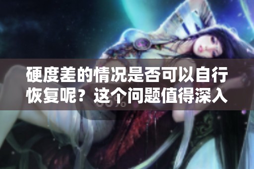 硬度差的情况是否可以自行恢复呢？这个问题值得深入探讨一下。