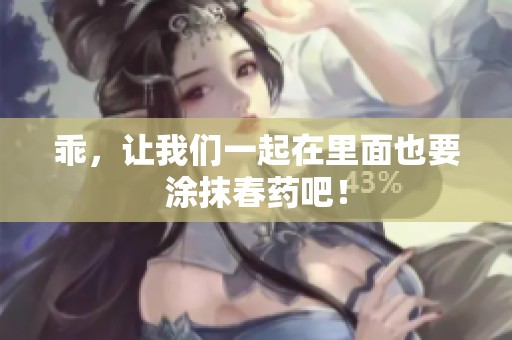 乖，让我们一起在里面也要涂抹春药吧！
