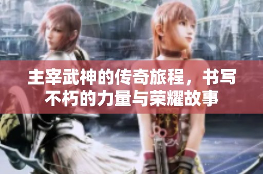 主宰武神的传奇旅程，书写不朽的力量与荣耀故事