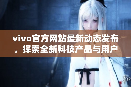 vivo官方网站最新动态发布，探索全新科技产品与用户体验。