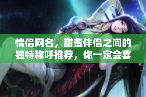 情侣网名，甜蜜伴侣之间的独特称呼推荐，你一定会喜欢的选择！
