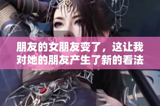 朋友的女朋友变了，这让我对她的朋友产生了新的看法。