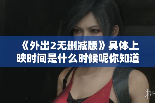《外出2无删减版》具体上映时间是什么时候呢你知道吗