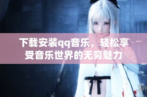 下载安装qq音乐，轻松享受音乐世界的无穷魅力