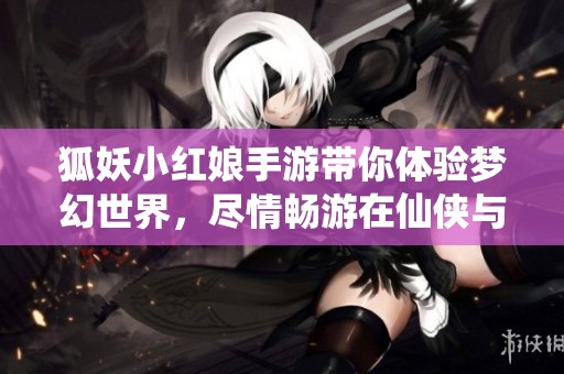 狐妖小红娘手游带你体验梦幻世界，尽情畅游在仙侠与爱情的冒险中