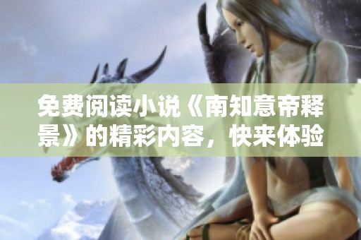 免费阅读小说《南知意帝释景》的精彩内容，快来体验其中的魅力吧