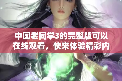 中国老同学3的完整版可以在线观看，快来体验精彩内容吧