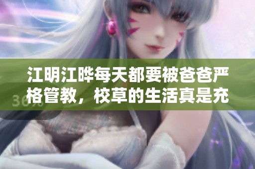 江明江晔每天都要被爸爸严格管教，校草的生活真是充满挑战