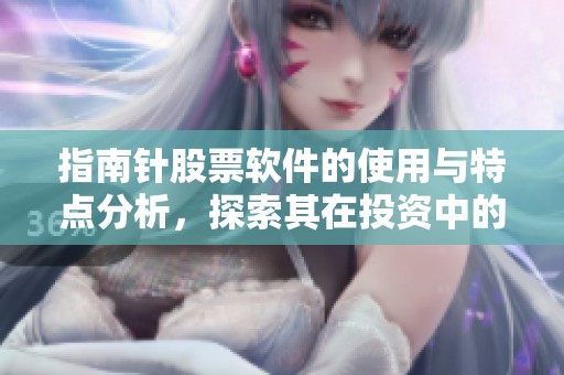指南针股票软件的使用与特点分析，探索其在投资中的作用与价值