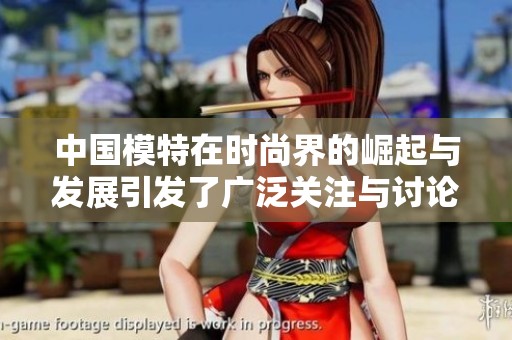 中国模特在时尚界的崛起与发展引发了广泛关注与讨论
