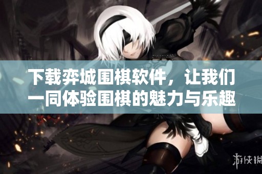 下载弈城围棋软件，让我们一同体验围棋的魅力与乐趣