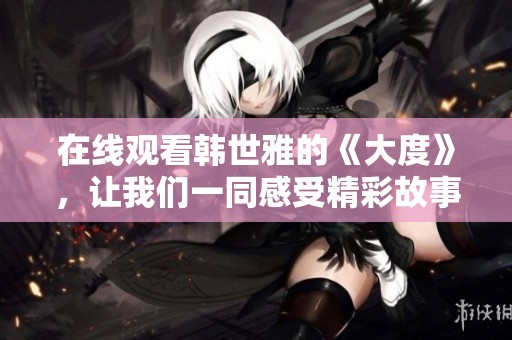 在线观看韩世雅的《大度》，让我们一同感受精彩故事的魅力与深度