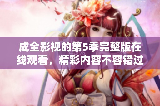 成全影视的第5季完整版在线观看，精彩内容不容错过，快来观看吧！