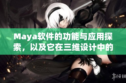 Maya软件的功能与应用探索，以及它在三维设计中的重要角色