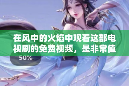 在风中的火焰中观看这部电视剧的免费视频，是非常值得尝试的选择