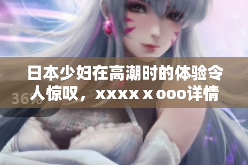 日本少妇在高潮时的体验令人惊叹，xxxxⅹooo详情尽在其中。