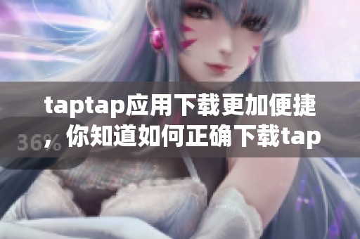 taptap应用下载更加便捷，你知道如何正确下载taptap应用吗