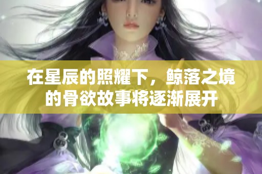 在星辰的照耀下，鲸落之境的骨欲故事将逐渐展开