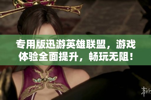 专用版迅游英雄联盟，游戏体验全面提升，畅玩无阻！