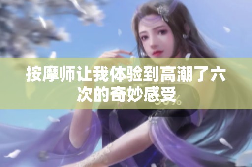 按摩师让我体验到高潮了六次的奇妙感受