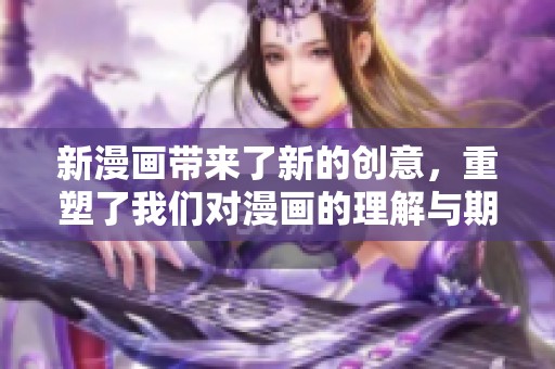 新漫画带来了新的创意，重塑了我们对漫画的理解与期待