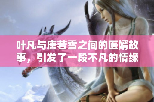 叶凡与唐若雪之间的医婿故事，引发了一段不凡的情缘与传奇。