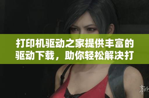 打印机驱动之家提供丰富的驱动下载，助你轻松解决打印机问题