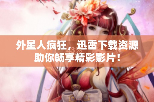 外星人疯狂，迅雷下载资源助你畅享精彩影片！
