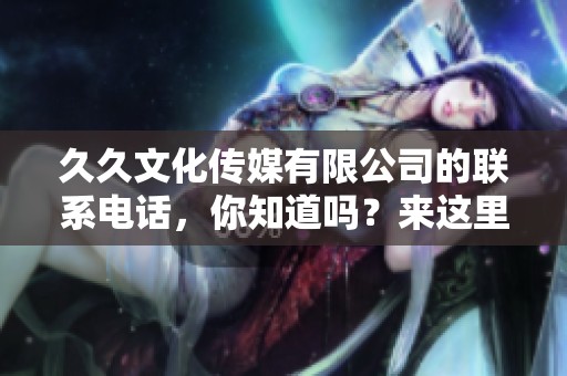 **文化传媒有限公司的联系电话，你知道吗？来这里获取详细信息吧！