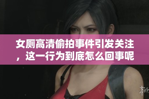 女厕高清偷拍事件引发关注，这一行为到底怎么回事呢