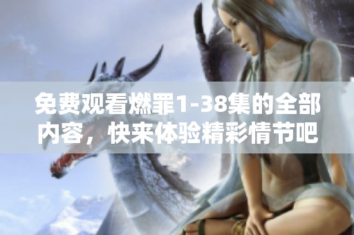 免费观看燃罪1-38集的全部内容，快来体验精彩情节吧