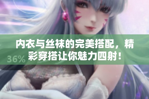内衣与丝袜的完美搭配，精彩穿搭让你魅力四射！