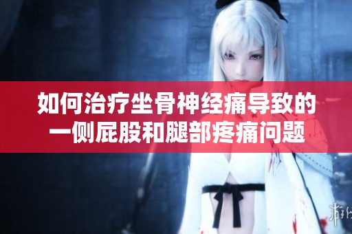 如何治疗坐骨神经痛导致的一侧屁股和腿部疼痛问题