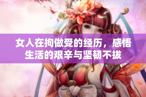 女人在拘做受的经历，感悟生活的艰辛与坚韧不拔