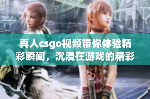真人csgo视频带你体验精彩瞬间，沉浸在游戏的精彩世界中
