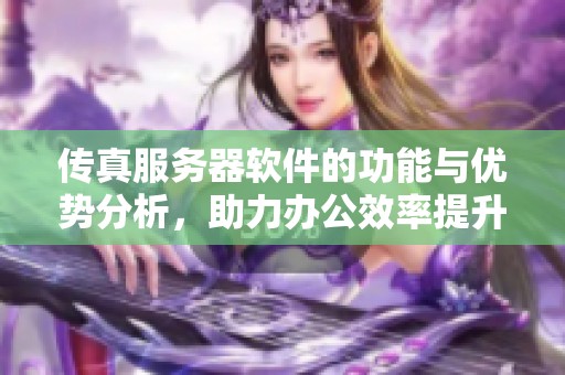 传真服务器软件的功能与优势分析，助力办公效率提升与便捷工作方式探索