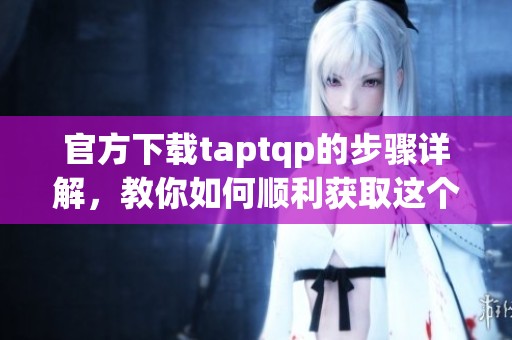 官方下载taptqp的步骤详解，教你如何顺利获取这个应用程序