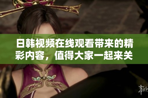 日韩视频在线观看带来的精彩内容，值得大家一起来关注和观看！