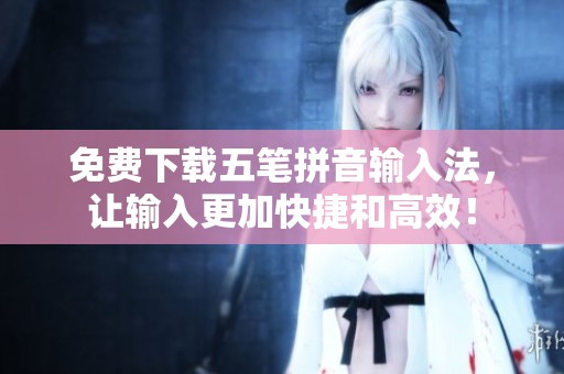 免费下载五笔拼音输入法，让输入更加快捷和高效！