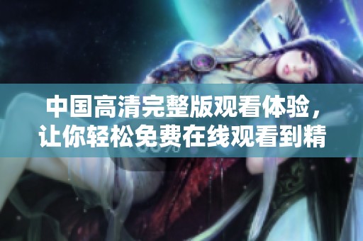 中国高清完整版观看体验，让你轻松免费在线观看到精彩内容