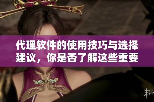 代理软件的使用技巧与选择建议，你是否了解这些重要事项呢