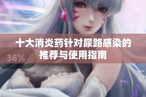 十大消炎药针对尿路感染的推荐与使用指南