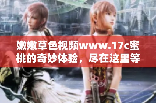 嫩嫩草色视频www.17c蜜桃的奇妙体验，尽在这里等你探索！