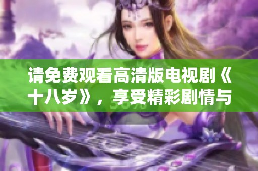 请免费观看高清版电视剧《十八岁》，享受精彩剧情与青春故事的无限魅力。