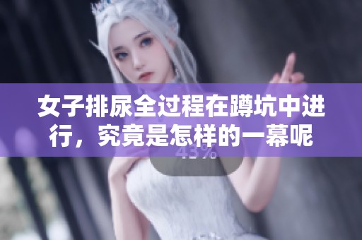 女子排尿全过程在蹲坑中进行，究竟是怎样的一幕呢