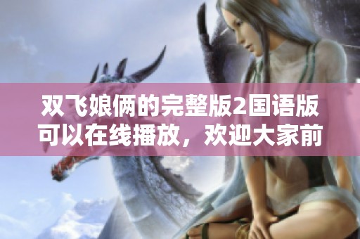 双飞娘俩的完整版2国语版可以在线播放，欢迎大家前来观看体验精彩剧情
