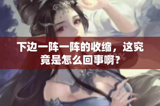 下边一阵一阵的收缩，这究竟是怎么回事啊？