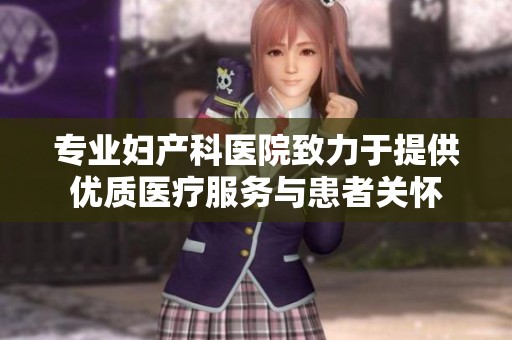 专业妇产科医院致力于提供优质医疗服务与患者关怀