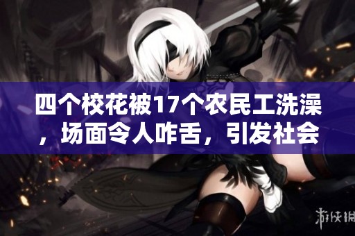 四个校花被17个农民工洗澡，场面令人咋舌，引发社会关注